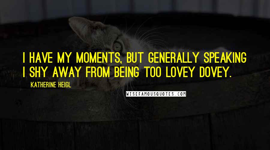 Katherine Heigl Quotes: I have my moments, but generally speaking I shy away from being too lovey dovey.