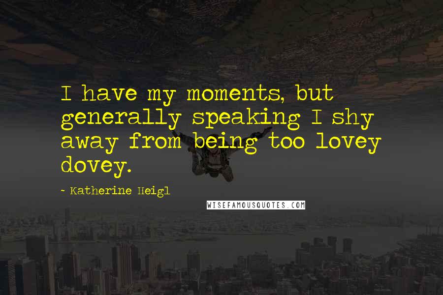 Katherine Heigl Quotes: I have my moments, but generally speaking I shy away from being too lovey dovey.
