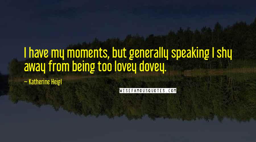 Katherine Heigl Quotes: I have my moments, but generally speaking I shy away from being too lovey dovey.