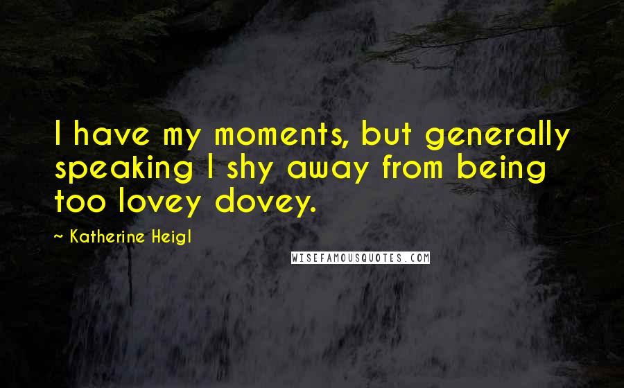 Katherine Heigl Quotes: I have my moments, but generally speaking I shy away from being too lovey dovey.