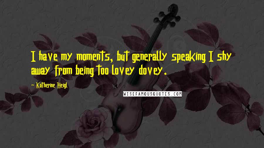 Katherine Heigl Quotes: I have my moments, but generally speaking I shy away from being too lovey dovey.