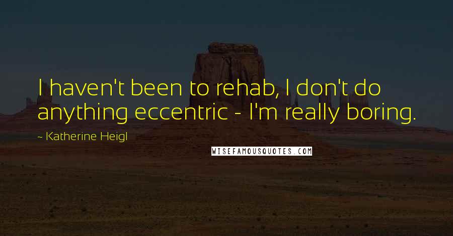 Katherine Heigl Quotes: I haven't been to rehab, I don't do anything eccentric - I'm really boring.