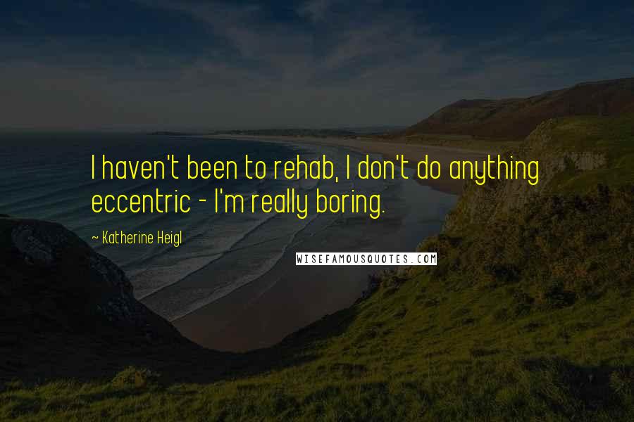 Katherine Heigl Quotes: I haven't been to rehab, I don't do anything eccentric - I'm really boring.