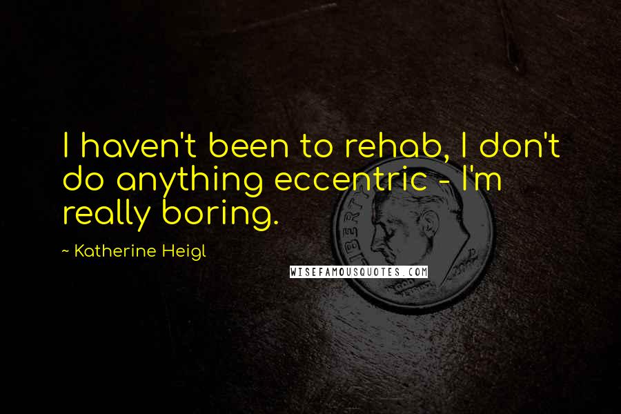 Katherine Heigl Quotes: I haven't been to rehab, I don't do anything eccentric - I'm really boring.