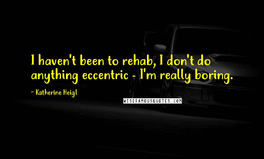 Katherine Heigl Quotes: I haven't been to rehab, I don't do anything eccentric - I'm really boring.