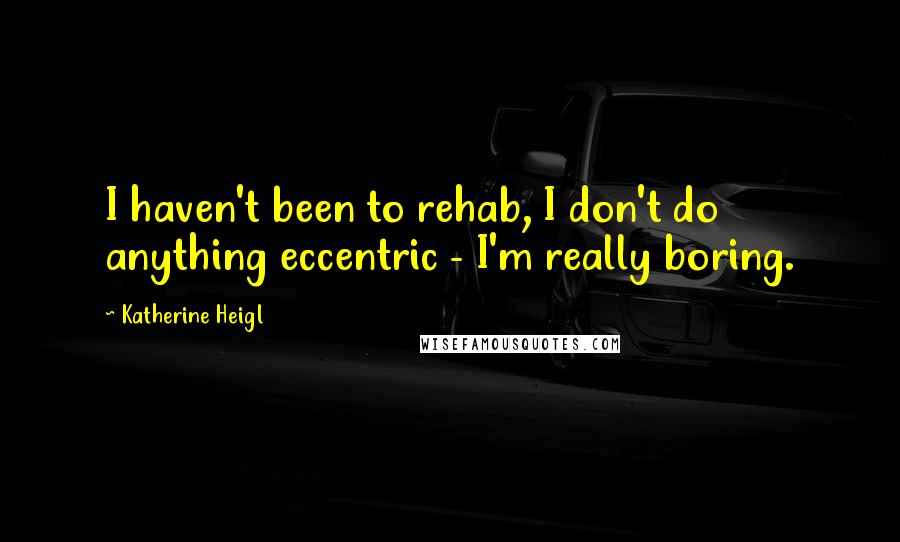 Katherine Heigl Quotes: I haven't been to rehab, I don't do anything eccentric - I'm really boring.
