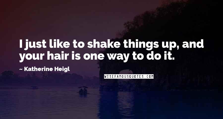 Katherine Heigl Quotes: I just like to shake things up, and your hair is one way to do it.