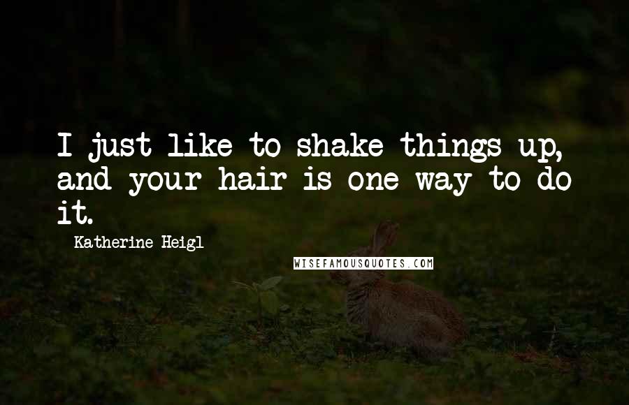 Katherine Heigl Quotes: I just like to shake things up, and your hair is one way to do it.