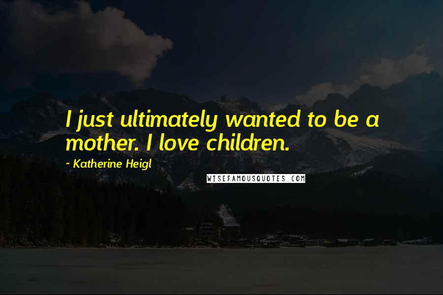 Katherine Heigl Quotes: I just ultimately wanted to be a mother. I love children.
