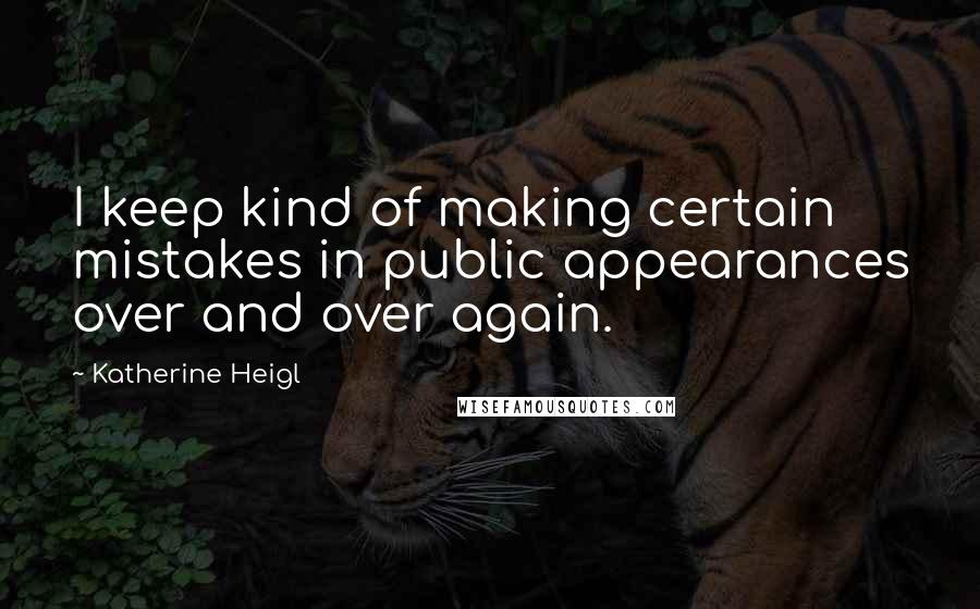 Katherine Heigl Quotes: I keep kind of making certain mistakes in public appearances over and over again.