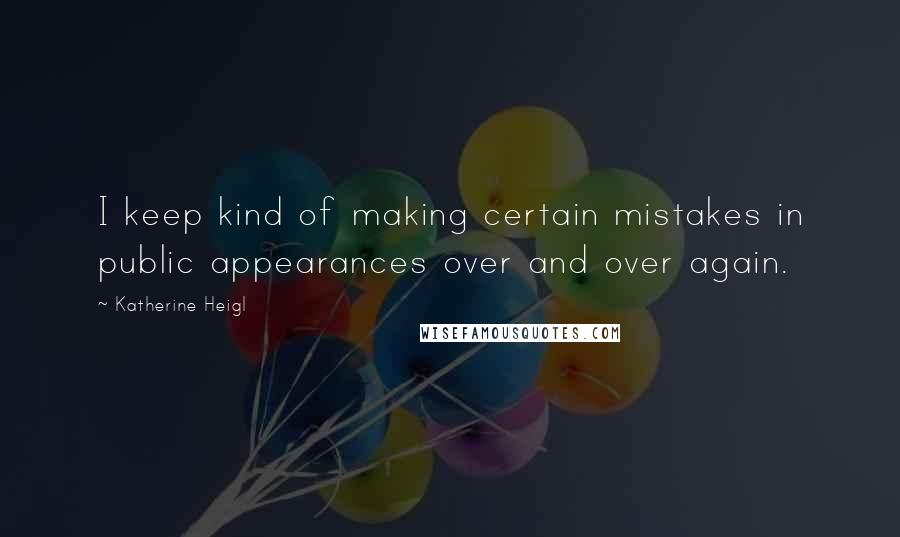 Katherine Heigl Quotes: I keep kind of making certain mistakes in public appearances over and over again.