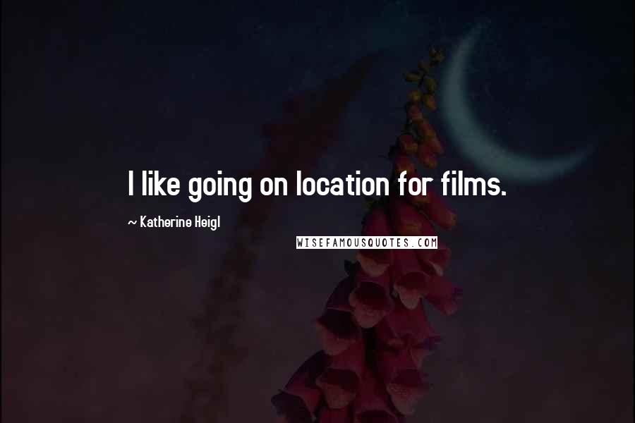 Katherine Heigl Quotes: I like going on location for films.