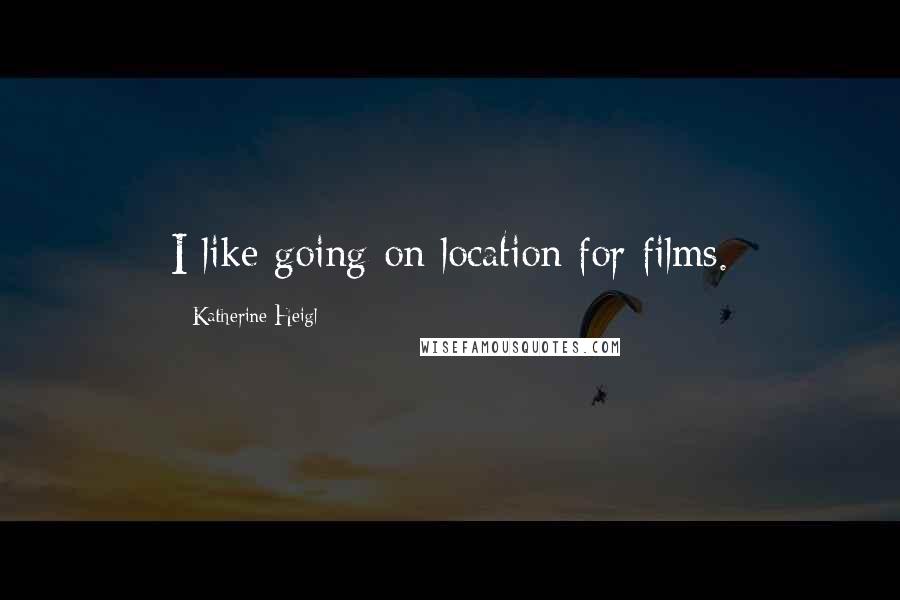 Katherine Heigl Quotes: I like going on location for films.