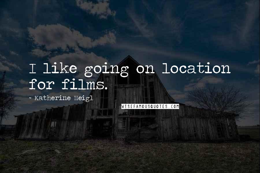 Katherine Heigl Quotes: I like going on location for films.
