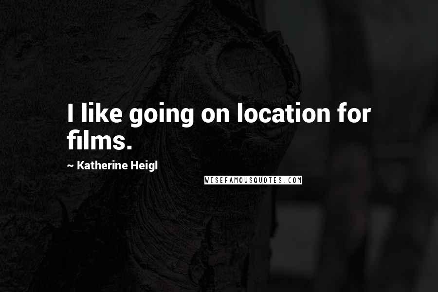 Katherine Heigl Quotes: I like going on location for films.