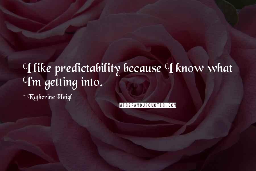 Katherine Heigl Quotes: I like predictability because I know what I'm getting into.