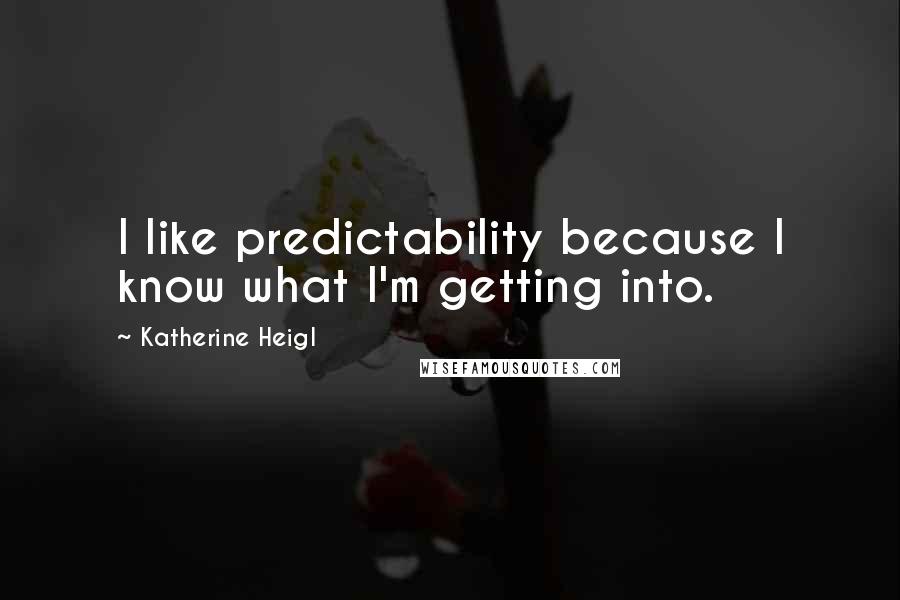 Katherine Heigl Quotes: I like predictability because I know what I'm getting into.