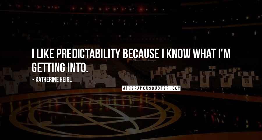 Katherine Heigl Quotes: I like predictability because I know what I'm getting into.