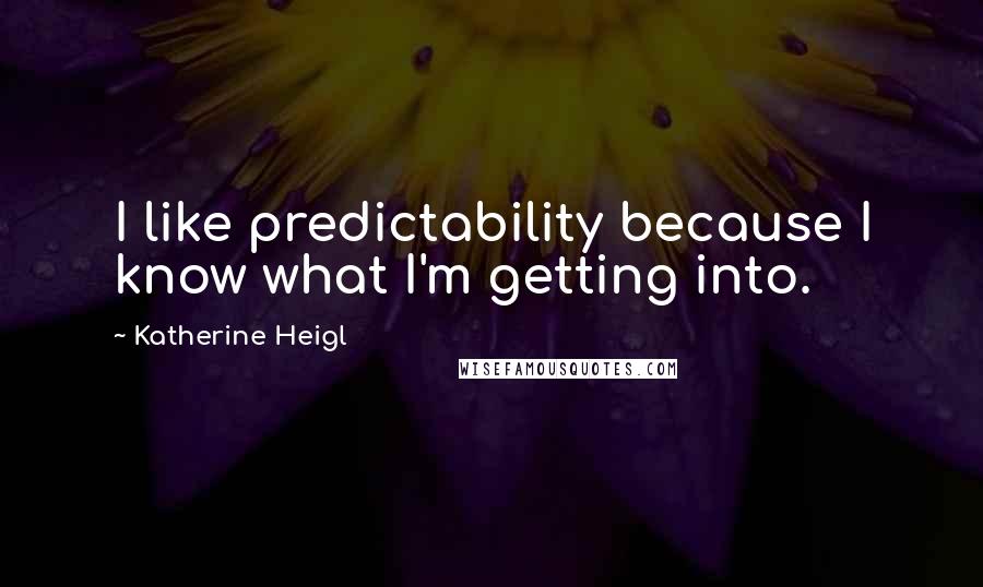 Katherine Heigl Quotes: I like predictability because I know what I'm getting into.