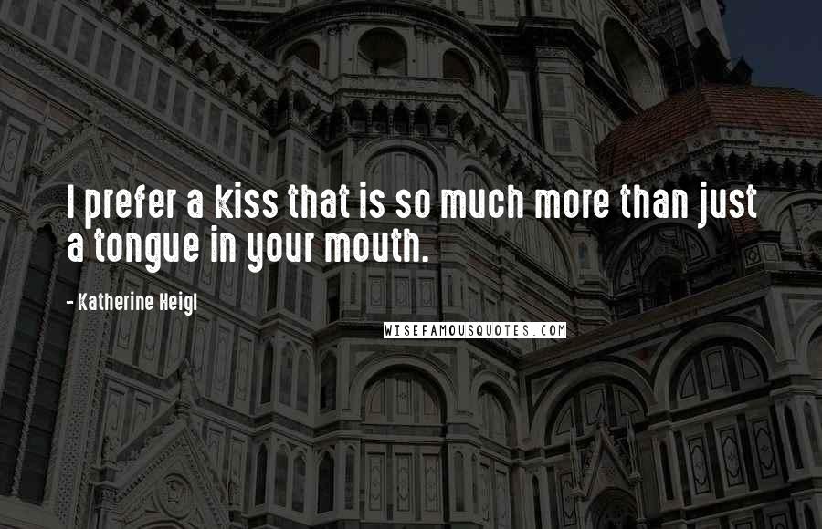 Katherine Heigl Quotes: I prefer a kiss that is so much more than just a tongue in your mouth.