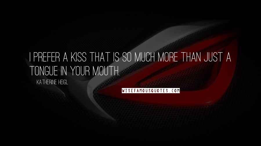 Katherine Heigl Quotes: I prefer a kiss that is so much more than just a tongue in your mouth.