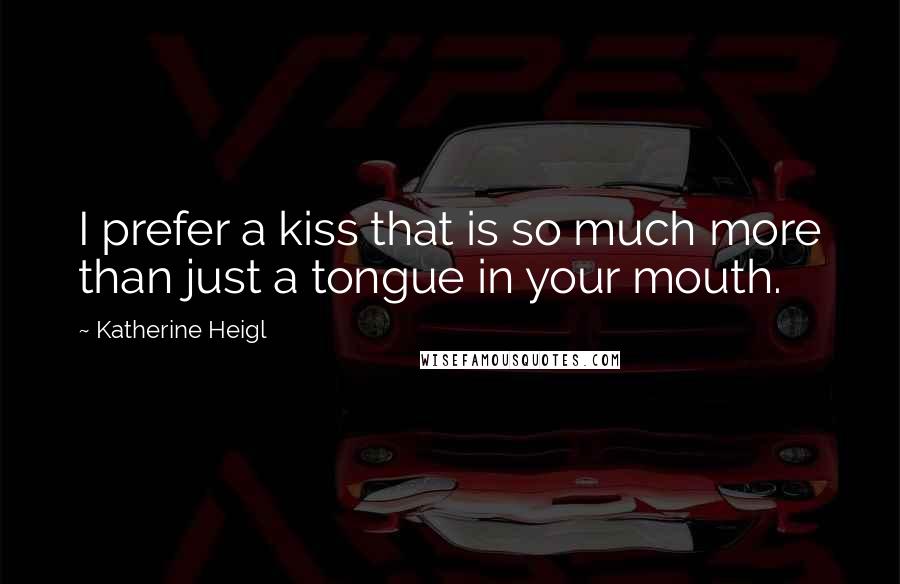 Katherine Heigl Quotes: I prefer a kiss that is so much more than just a tongue in your mouth.