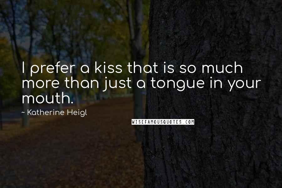 Katherine Heigl Quotes: I prefer a kiss that is so much more than just a tongue in your mouth.