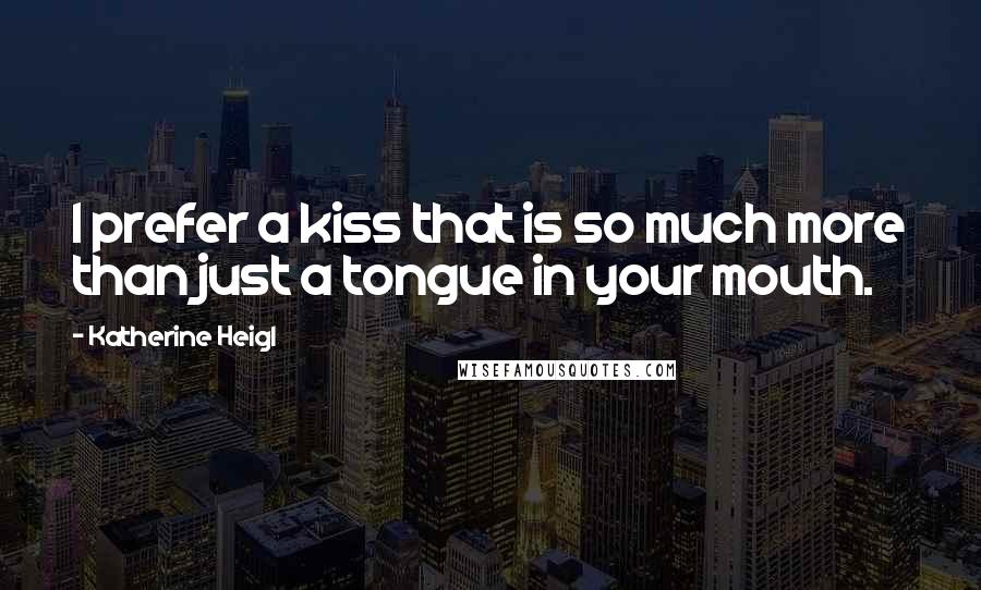 Katherine Heigl Quotes: I prefer a kiss that is so much more than just a tongue in your mouth.