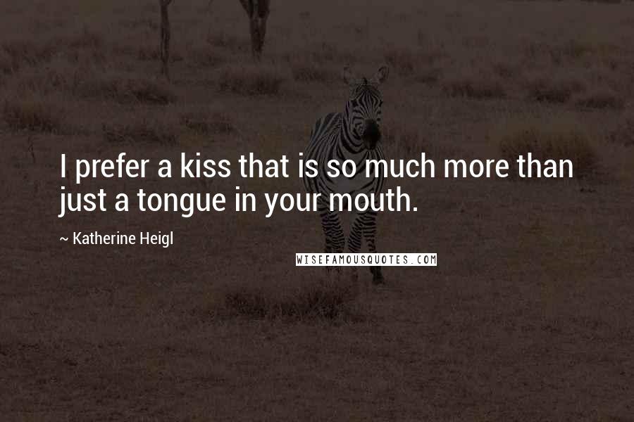 Katherine Heigl Quotes: I prefer a kiss that is so much more than just a tongue in your mouth.