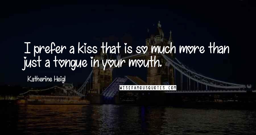 Katherine Heigl Quotes: I prefer a kiss that is so much more than just a tongue in your mouth.