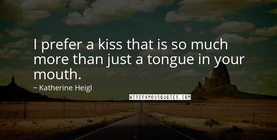 Katherine Heigl Quotes: I prefer a kiss that is so much more than just a tongue in your mouth.