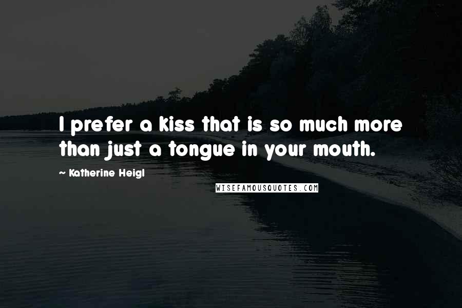 Katherine Heigl Quotes: I prefer a kiss that is so much more than just a tongue in your mouth.