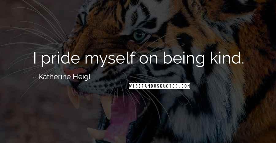 Katherine Heigl Quotes: I pride myself on being kind.