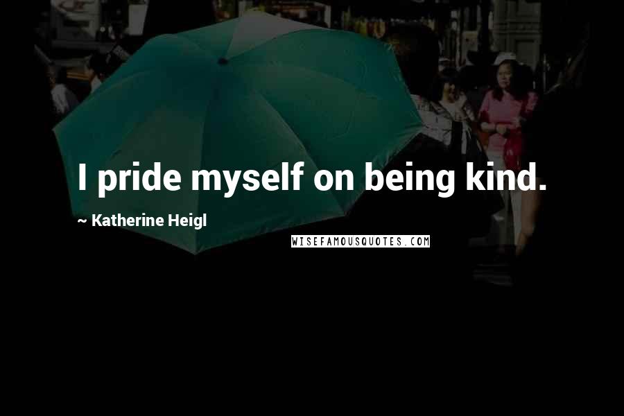 Katherine Heigl Quotes: I pride myself on being kind.