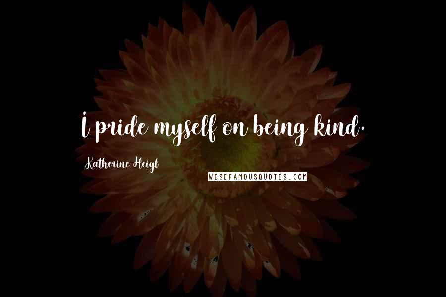 Katherine Heigl Quotes: I pride myself on being kind.