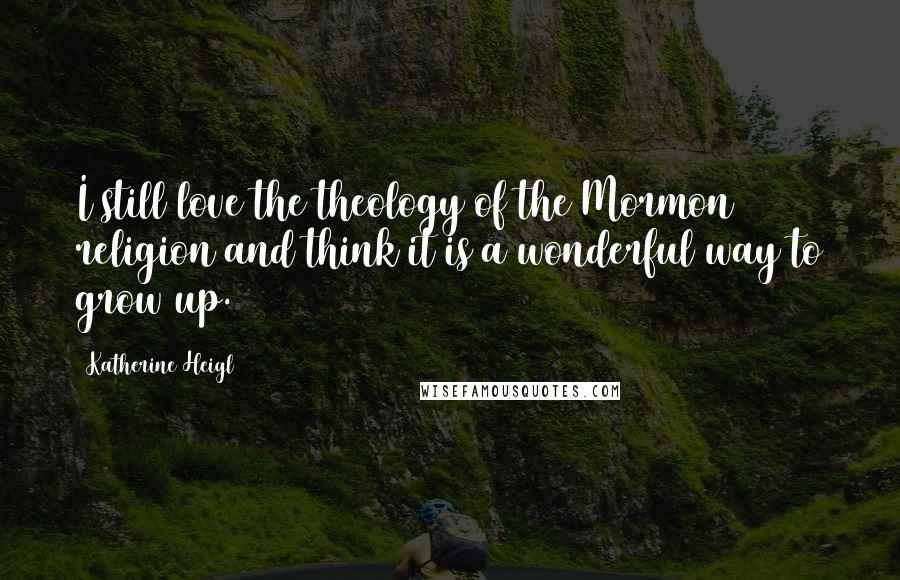 Katherine Heigl Quotes: I still love the theology of the Mormon religion and think it is a wonderful way to grow up.