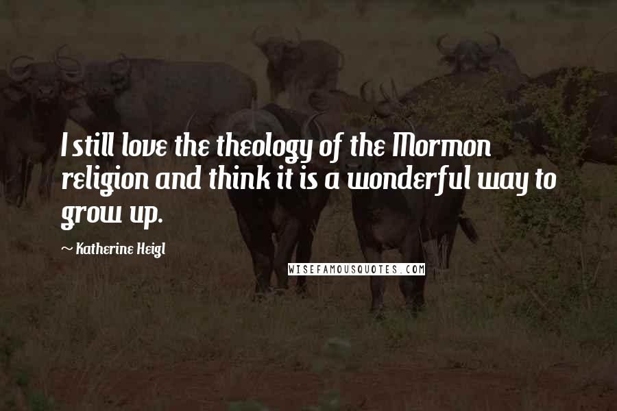 Katherine Heigl Quotes: I still love the theology of the Mormon religion and think it is a wonderful way to grow up.