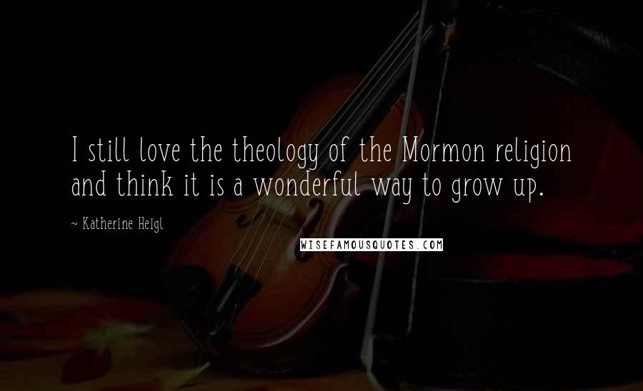 Katherine Heigl Quotes: I still love the theology of the Mormon religion and think it is a wonderful way to grow up.