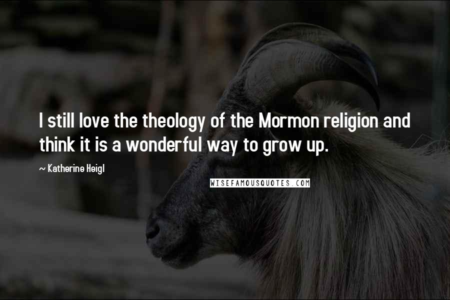 Katherine Heigl Quotes: I still love the theology of the Mormon religion and think it is a wonderful way to grow up.