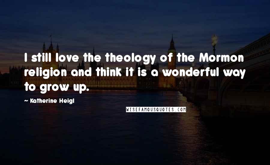 Katherine Heigl Quotes: I still love the theology of the Mormon religion and think it is a wonderful way to grow up.