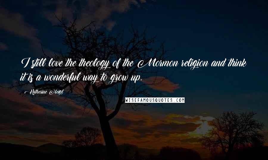 Katherine Heigl Quotes: I still love the theology of the Mormon religion and think it is a wonderful way to grow up.