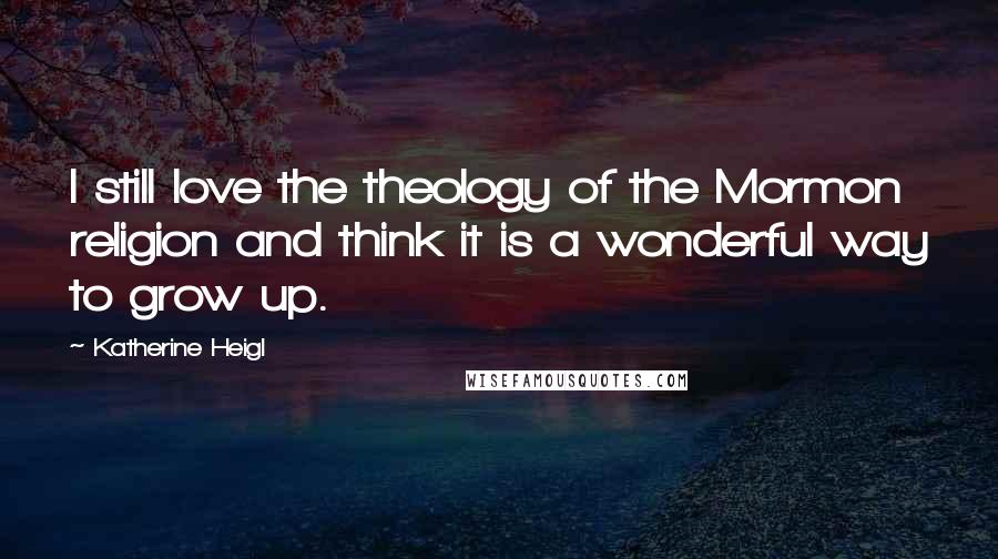 Katherine Heigl Quotes: I still love the theology of the Mormon religion and think it is a wonderful way to grow up.