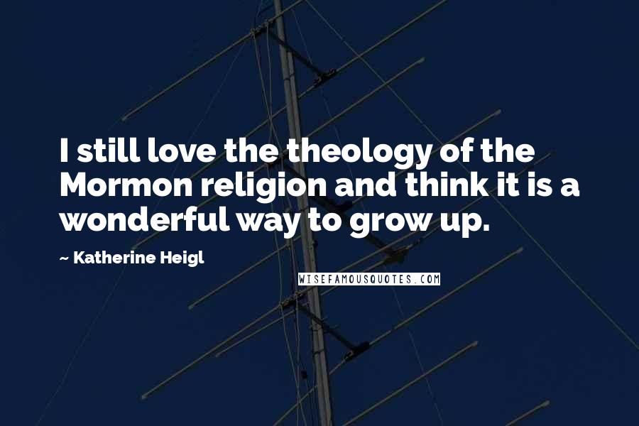 Katherine Heigl Quotes: I still love the theology of the Mormon religion and think it is a wonderful way to grow up.