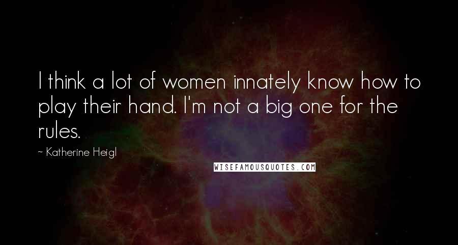 Katherine Heigl Quotes: I think a lot of women innately know how to play their hand. I'm not a big one for the rules.