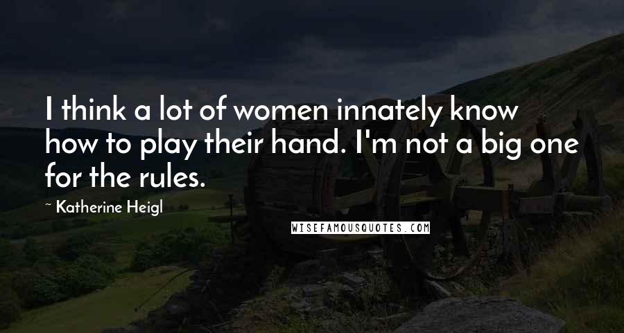 Katherine Heigl Quotes: I think a lot of women innately know how to play their hand. I'm not a big one for the rules.