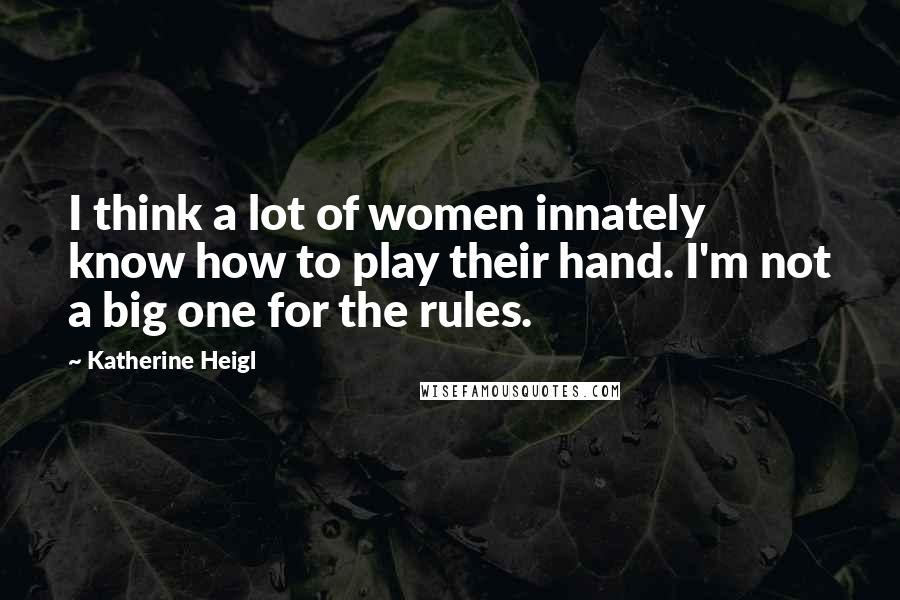 Katherine Heigl Quotes: I think a lot of women innately know how to play their hand. I'm not a big one for the rules.