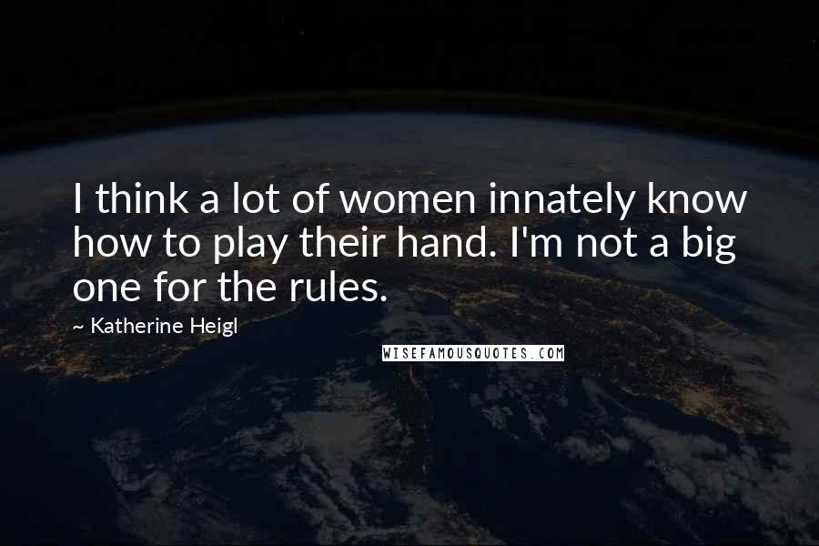 Katherine Heigl Quotes: I think a lot of women innately know how to play their hand. I'm not a big one for the rules.