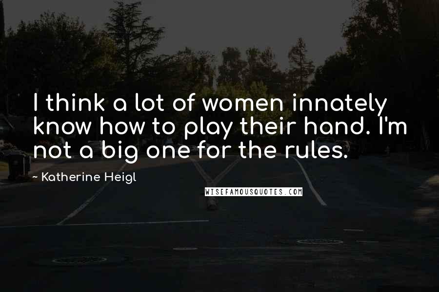 Katherine Heigl Quotes: I think a lot of women innately know how to play their hand. I'm not a big one for the rules.