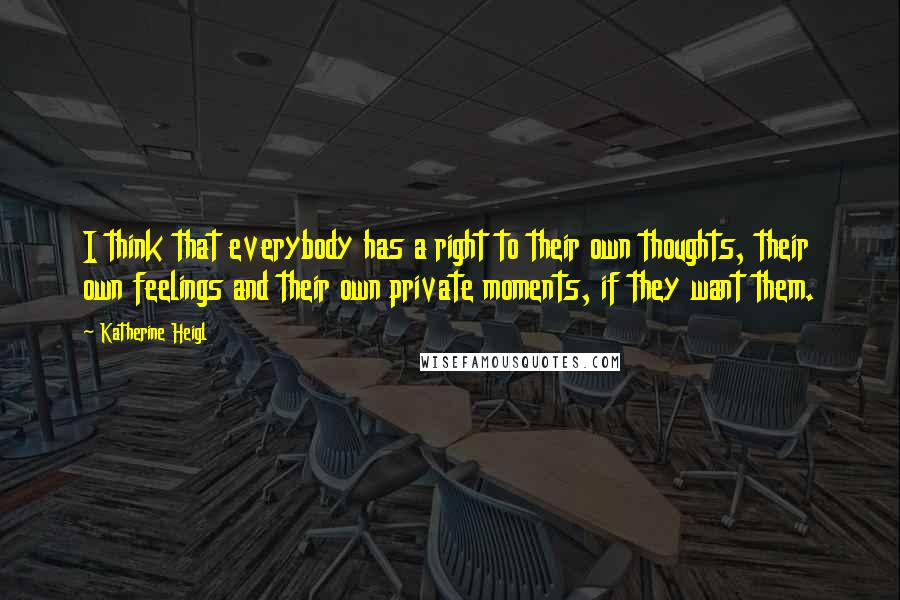 Katherine Heigl Quotes: I think that everybody has a right to their own thoughts, their own feelings and their own private moments, if they want them.