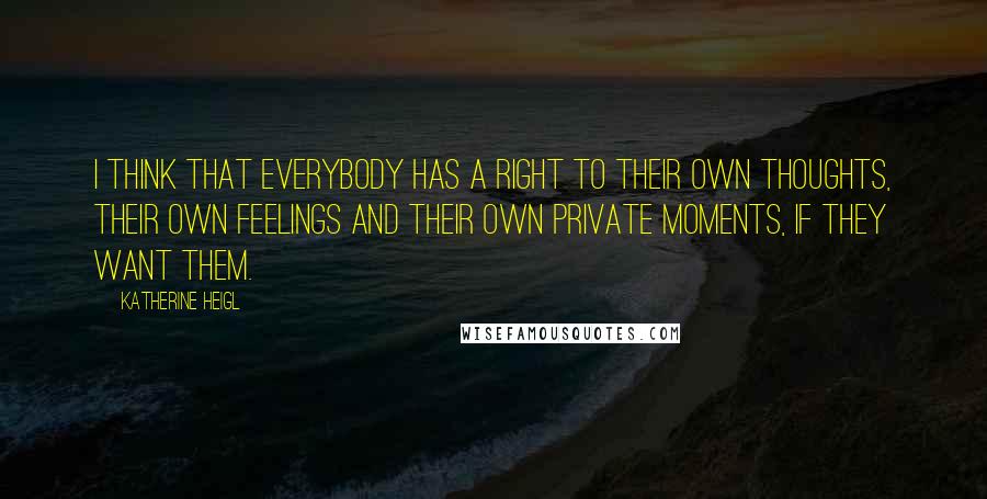 Katherine Heigl Quotes: I think that everybody has a right to their own thoughts, their own feelings and their own private moments, if they want them.